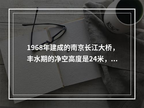 1968年建成的南京长江大桥，丰水期的净空高度是24米，理论