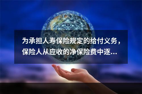 为承担人寿保险规定的给付义务，保险人从应收的净保险费中逐年提