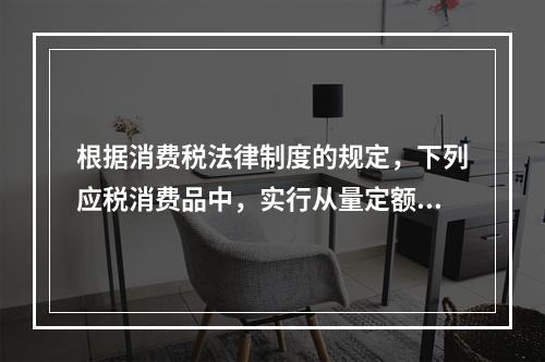 根据消费税法律制度的规定，下列应税消费品中，实行从量定额计征