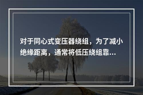 对于同心式变压器绕组，为了减小绝缘距离，通常将低压绕组靠近铁