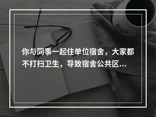 你与同事一起住单位宿舍，大家都不打扫卫生，导致宿舍公共区域垃