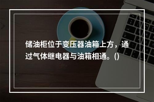 储油柜位于变压器油箱上方，通过气体继电器与油箱相通。()