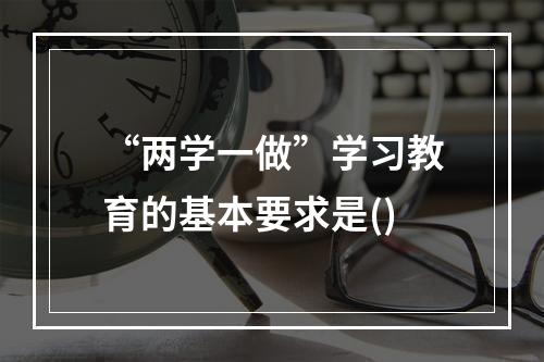 “两学一做”学习教育的基本要求是()