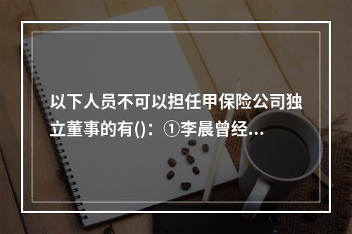 以下人员不可以担任甲保险公司独立董事的有()：①李晨曾经在三