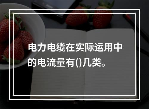 电力电缆在实际运用中的电流量有()几类。