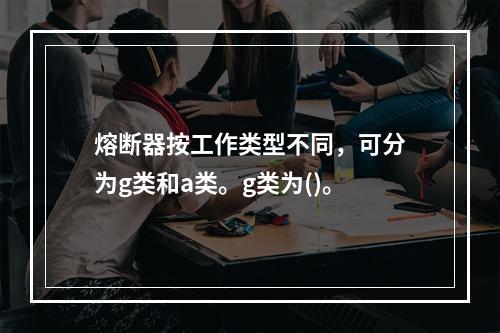 熔断器按工作类型不同，可分为g类和a类。g类为()。