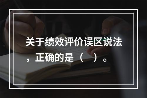 关于绩效评价误区说法，正确的是（　）。