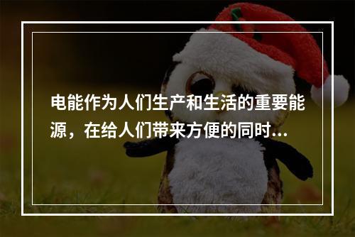 电能作为人们生产和生活的重要能源，在给人们带来方便的同时，也