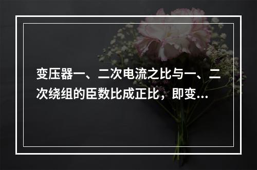 变压器一、二次电流之比与一、二次绕组的臣数比成正比，即变压器