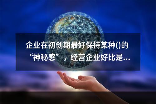 企业在初创期最好保持某种()的“神秘感”，经营企业好比是“在