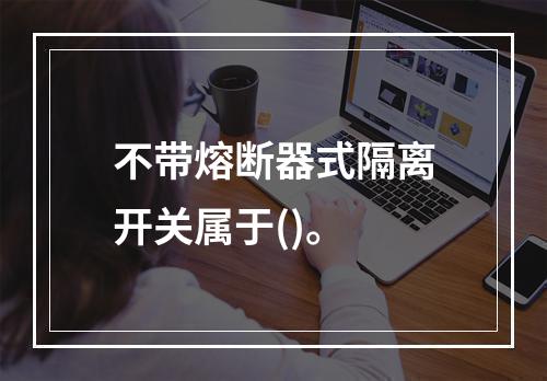 不带熔断器式隔离开关属于()。