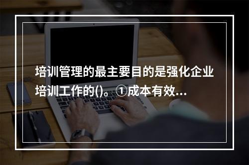 培训管理的最主要目的是强化企业培训工作的()。①成本有效性②