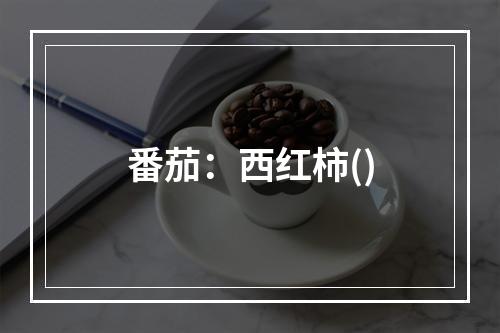 番茄：西红柿()