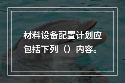 材料设备配置计划应包括下列（）内容。