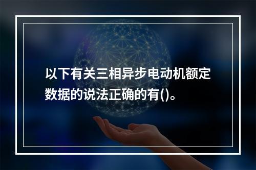 以下有关三相异步电动机额定数据的说法正确的有()。