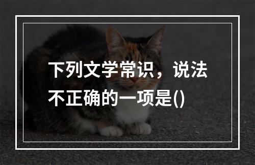 下列文学常识，说法不正确的一项是()