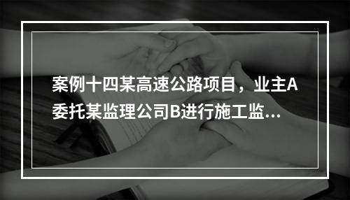 案例十四某高速公路项目，业主A委托某监理公司B进行施工监理，