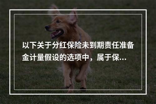 以下关于分红保险未到期责任准备金计量假设的选项中，属于保险人