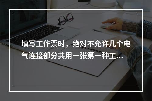 填写工作票时，绝对不允许几个电气连接部分共用一张第一种工作票