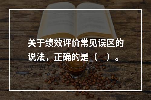 关于绩效评价常见误区的说法，正确的是（　）。