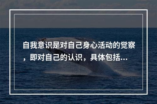 自我意识是对自己身心活动的觉察，即对自己的认识，具体包括认识