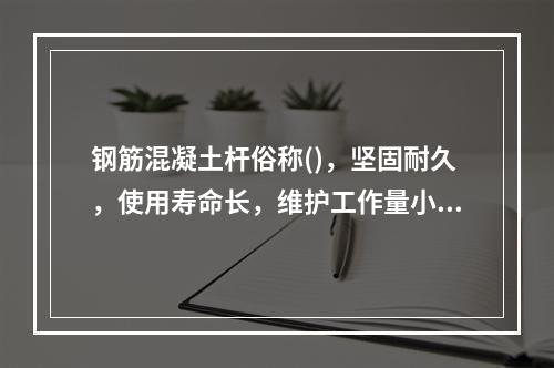 钢筋混凝土杆俗称()，坚固耐久，使用寿命长，维护工作量小，货