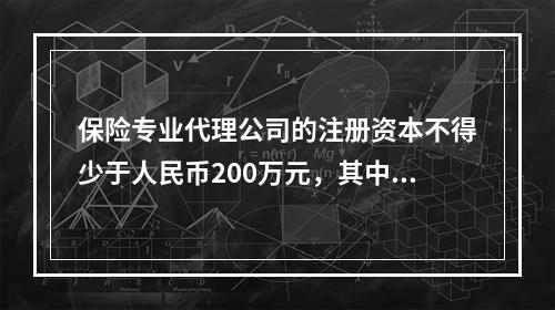 保险专业代理公司的注册资本不得少于人民币200万元，其中，经