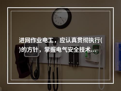 进网作业电工，应认真贯彻执行()的方针，掌握电气安全技术，熟