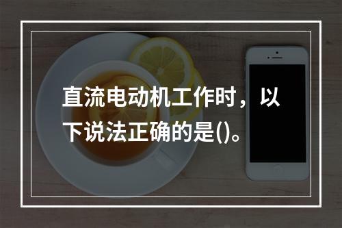 直流电动机工作时，以下说法正确的是()。