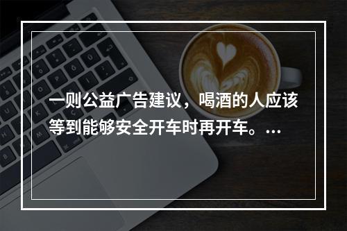 一则公益广告建议，喝酒的人应该等到能够安全开车时再开车。然而