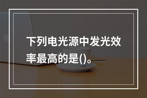 下列电光源中发光效率最高的是()。