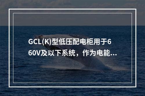 GCL(K)型低压配电柜用于660V及以下系统，作为电能分配