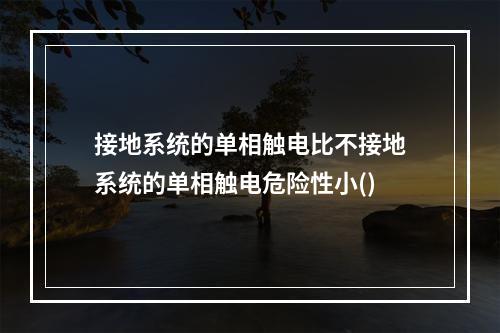 接地系统的单相触电比不接地系统的单相触电危险性小()