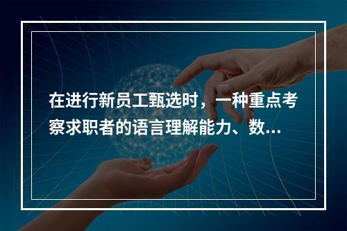 在进行新员工甄选时，一种重点考察求职者的语言理解能力、数量能