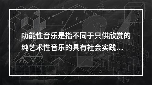 功能性音乐是指不同于只供欣赏的纯艺术性音乐的具有社会实践效益