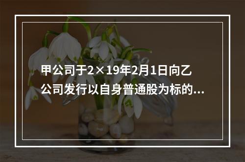 甲公司于2×19年2月1日向乙公司发行以自身普通股为标的的看