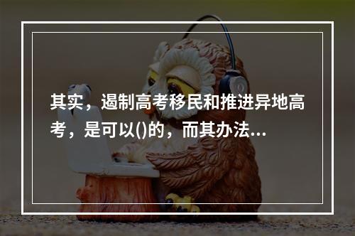 其实，遏制高考移民和推进异地高考，是可以()的，而其办法就是