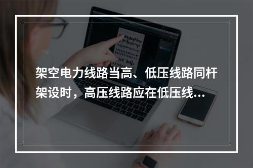 架空电力线路当高、低压线路同杆架设时，高压线路应在低压线路的