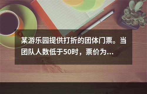 某游乐园提供打折的团体门票。当团队人数低于50时，票价为10