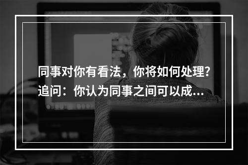 同事对你有看法，你将如何处理？追问：你认为同事之间可以成为朋