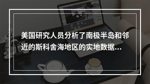 美国研究人员分析了南极半岛和邻近的斯科舍海地区的实地数据后发