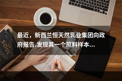 最近，新西兰恒天然乳业集团向政府报告.发现其一个原料样本含有