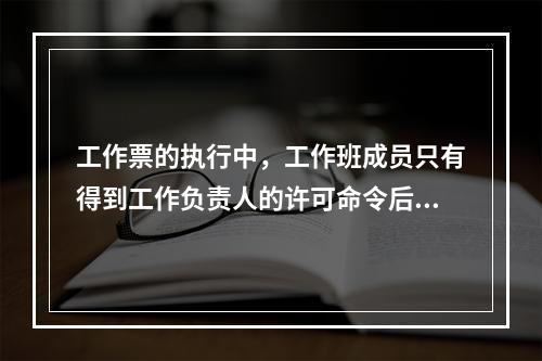 工作票的执行中，工作班成员只有得到工作负责人的许可命令后方准