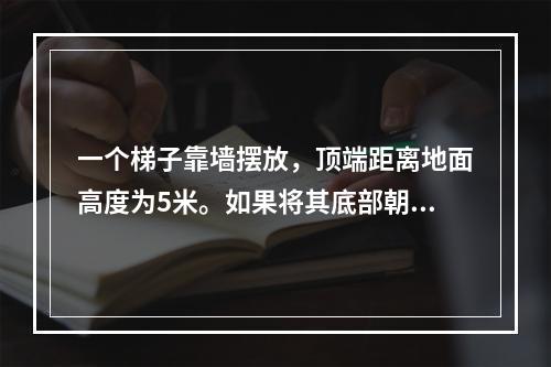 一个梯子靠墙摆放，顶端距离地面高度为5米。如果将其底部朝着墙