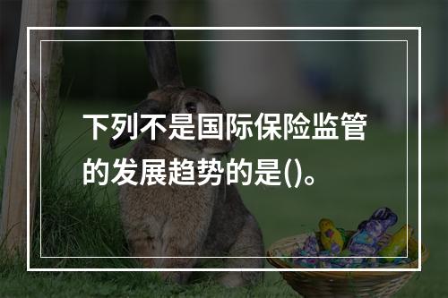 下列不是国际保险监管的发展趋势的是()。