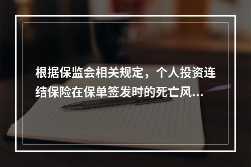 根据保监会相关规定，个人投资连结保险在保单签发时的死亡风险保