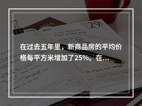 在过去五年里，新商品房的平均价格每平方米增加了25%。在同期