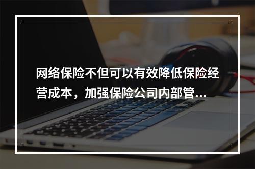 网络保险不但可以有效降低保险经营成本，加强保险公司内部管理，