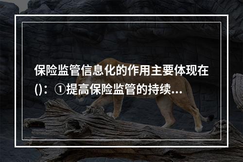 保险监管信息化的作用主要体现在()：①提高保险监管的持续性、