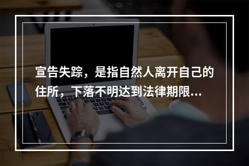 宣告失踪，是指自然人离开自己的住所，下落不明达到法律期限2年